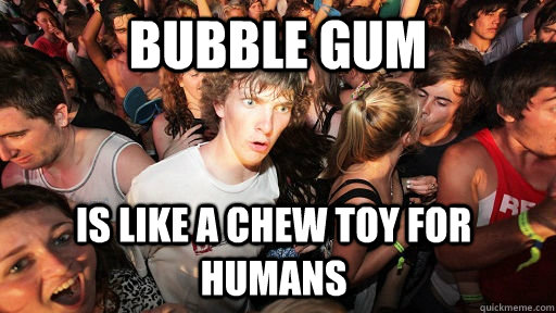 bubble gum Is like a chew toy for humans - bubble gum Is like a chew toy for humans  Sudden Clarity Clarence