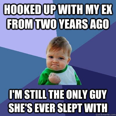 hooked up with my ex from two years ago I'm still the only guy she's ever slept with  Success Kid