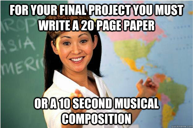 For your Final Project you must write a 20 page paper or a 10 second musical composition  Scumbag Teacher