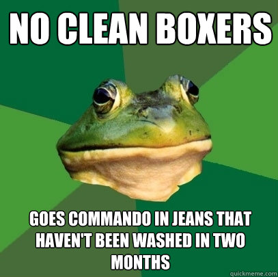 No clean boxers goes commando in jeans that haven't been washed in two months  Foul Bachelor Frog