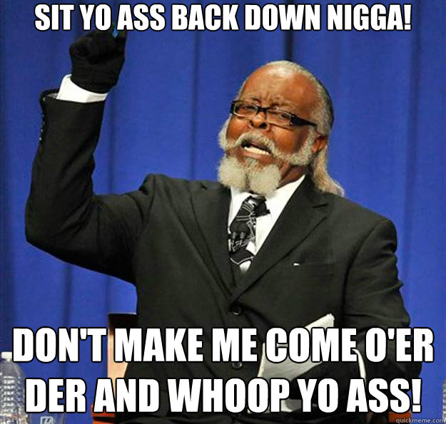 Sit yo ass back down nigga! Don't make me come o'er der and whoop yo ass!  Jimmy McMillan