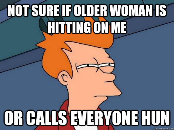 Not sure if older woman is hitting on me Or CALLS everyone hun - Not sure if older woman is hitting on me Or CALLS everyone hun  Futurama Fry