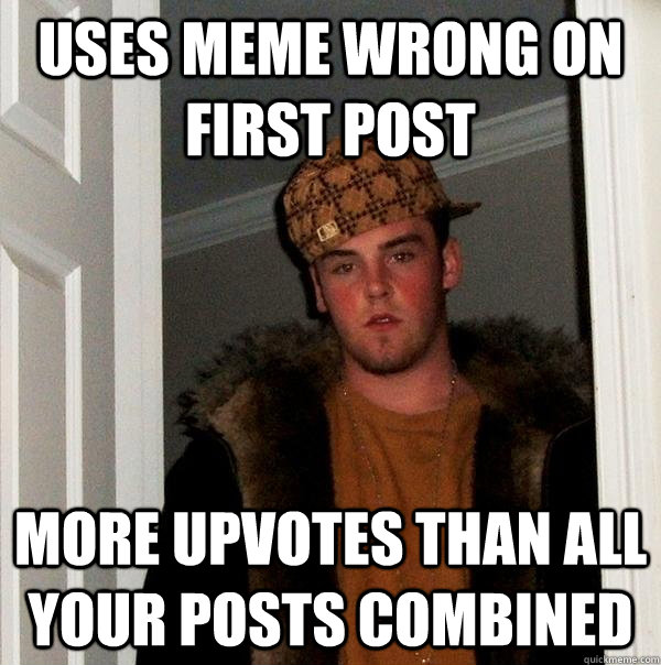 uses meme wrong on first post more upvotes than all your posts combined  Scumbag Steve