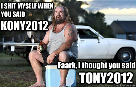 I SHIT MYSELF WHEN YOU SAID  Faark, I thought you said KONY2012 TONY2012  Aussie bogan