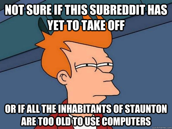 Not sure if this subreddit has yet to take off Or if all the inhabitants of Staunton are too old to use computers - Not sure if this subreddit has yet to take off Or if all the inhabitants of Staunton are too old to use computers  Misc