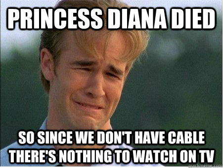 Princess Diana died so since we don't have cable there's nothing to watch on TV  1990s Problems