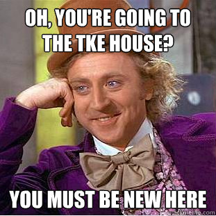 OH, YOU'RE GOING TO THE TKE HOUSE? YOU MUST BE NEW HERE  Condescending Wonka