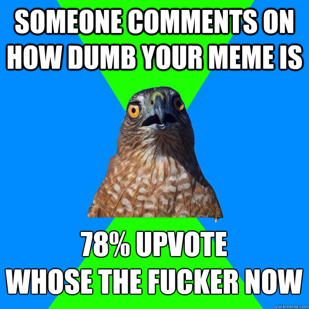 someone comments on how dumb your meme is 78% upvote
whose the fucker now  Hawkward