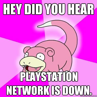 Hey did you hear Playstation network is down.  Slowpoke