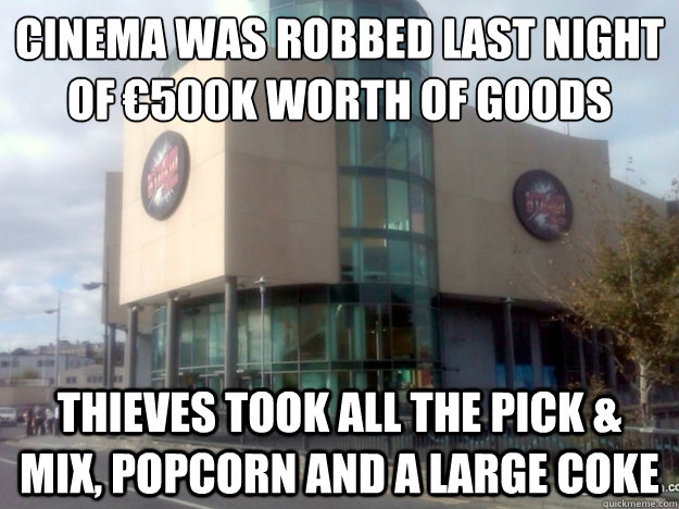 Cinema was robbed last night of €500K worth of goods thieves took all the pick & mix, popcorn and a large coke  cinema