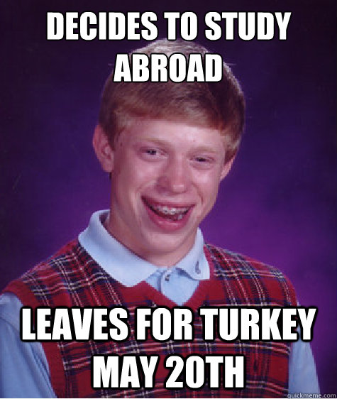 Decides to study abroad  leaves for turkey may 20th  Bad Luck Brian