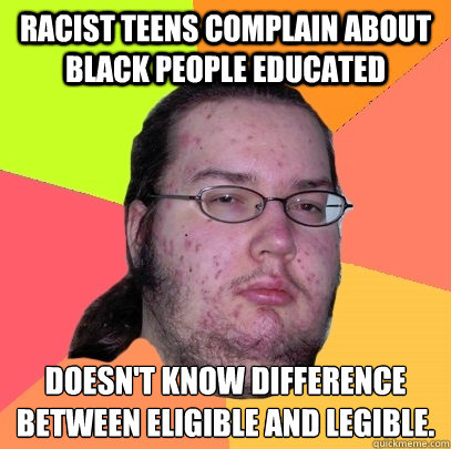 Racist teens complain about black people educated Doesn't know difference between eligible and legible. - Racist teens complain about black people educated Doesn't know difference between eligible and legible.  Butthurt Dweller