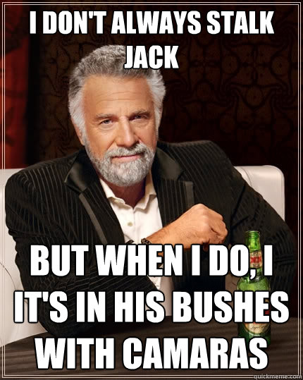 I don't always stalk jack But when I do, I it's in his bushes with camaras  The Most Interesting Man In The World