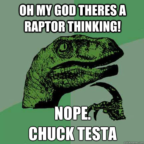 oh my god theres a raptor thinking! NOPE. 
Chuck Testa  Philosoraptor