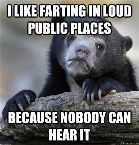 I like farting in loud public places Because nobody can hear it  Confession Bear