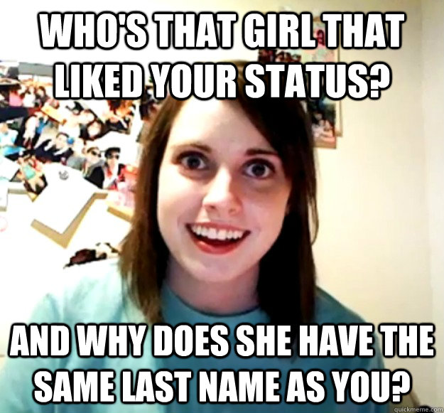 Who's that girl that liked your status? And why does she have the same last name as you? - Who's that girl that liked your status? And why does she have the same last name as you?  Overly Attached Girlfriend