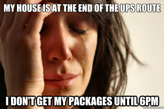 My house is at the end of the UPS route I don't get my packages until 6pm - My house is at the end of the UPS route I don't get my packages until 6pm  First World Problems