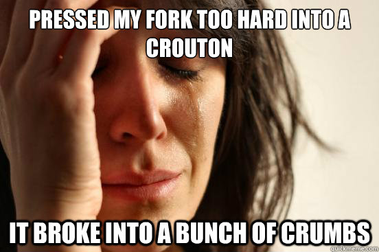 Pressed my fork too hard into a crouton it broke into a bunch of crumbs - Pressed my fork too hard into a crouton it broke into a bunch of crumbs  First World Problems