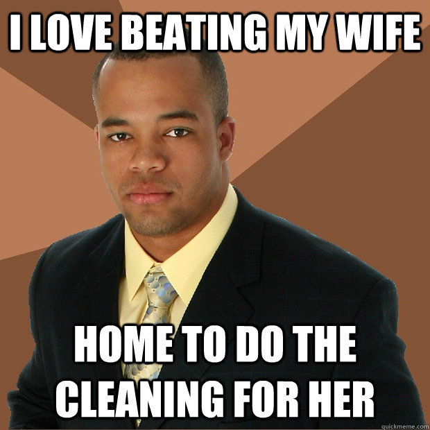 i love beating my wife home to do the cleaning for her  Successful Black Man