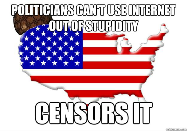 politicians can't use internet out of stupidity censors it  Scumbag america