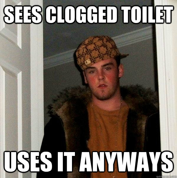 Sees clogged toilet Uses it anyways  Scumbag Steve