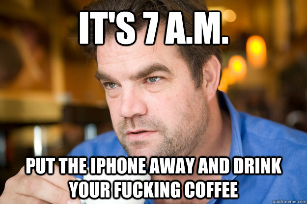 IT's 7 a.m. put the iphone away and drink your fucking coffee - IT's 7 a.m. put the iphone away and drink your fucking coffee  Early Morning Grump