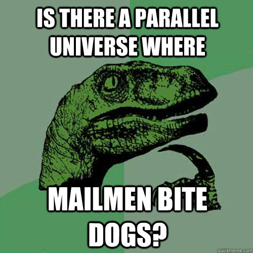 Is there a parallel universe where mailmen bite dogs?  Philosoraptor