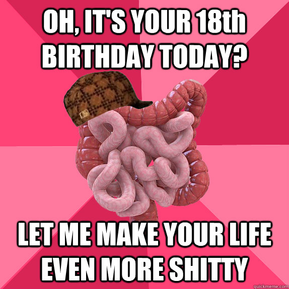 OH, IT'S YOUR 18th BIRTHDAY TODAY? LET ME MAKE YOUR LIFE EVEN MORE SHITTY  Scumbag Intestines