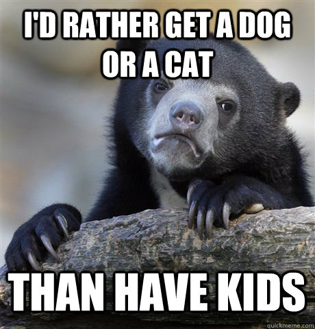 i'd rather get a dog or a cat than have kids - i'd rather get a dog or a cat than have kids  Confession Bear