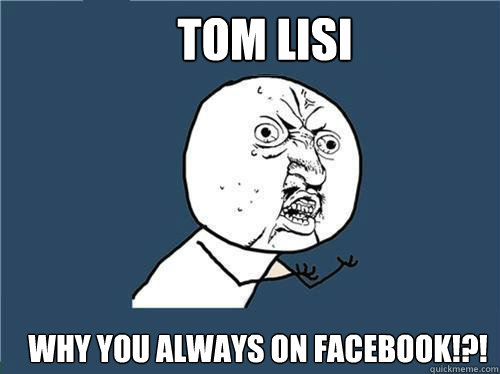 TOM LISI Why you ALWAYS ON FACEBOOK!?!  Why you no