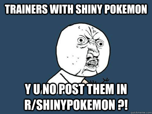 Trainers with shiny pokemon Y U NO POST THEM in r/shinypokemon ?!  Y U No