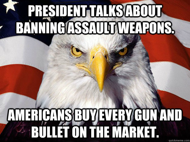 President talks about banning assault weapons. Americans buy every gun and bullet on the market. - President talks about banning assault weapons. Americans buy every gun and bullet on the market.  Evil American Eagle