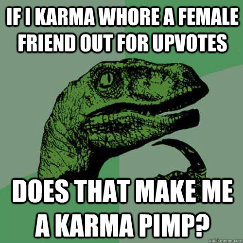 If i karma whore a female friend out for upvotes does that make me a karma pimp?  Philosoraptor