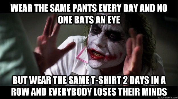 Wear the same pants every day and no one bats an eye But wear the same t-shirt 2 days in a row and EVERYBODY loses their minds - Wear the same pants every day and no one bats an eye But wear the same t-shirt 2 days in a row and EVERYBODY loses their minds  Joker Mind Loss