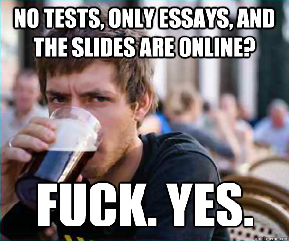 No tests, only essays, and the slides are online? FUCK. YES. - No tests, only essays, and the slides are online? FUCK. YES.  Lazy College Senior