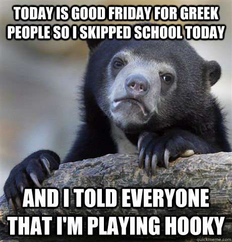 Today is good friday for greek people so i skipped school today and i told everyone that i'm playing hooky  Confession Bear