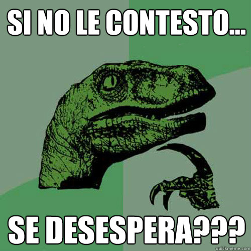 si no le contesto... se desespera??? - si no le contesto... se desespera???  Philosoraptor