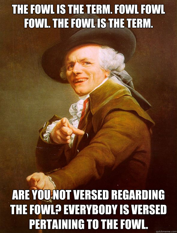 The fowl is the term. Fowl fowl fowl. The fowl is the term. Are you not versed regarding the fowl? Everybody is versed pertaining to the fowl.  Joseph Ducreux