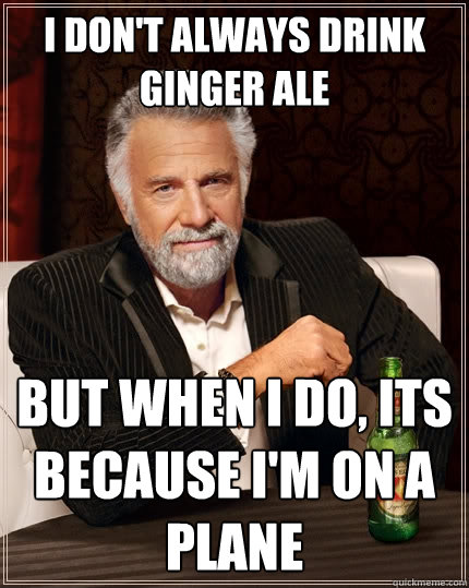 I don't always drink ginger ale but when I do, its because I'm on a plane - I don't always drink ginger ale but when I do, its because I'm on a plane  The Most Interesting Man In The World