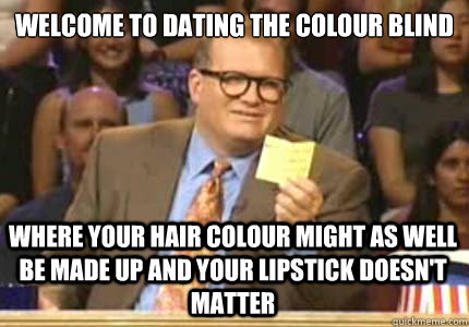 WELCOME TO Dating the colour blind Where your hair colour might as well be made up and your lipstick doesn't matter  Whose Line