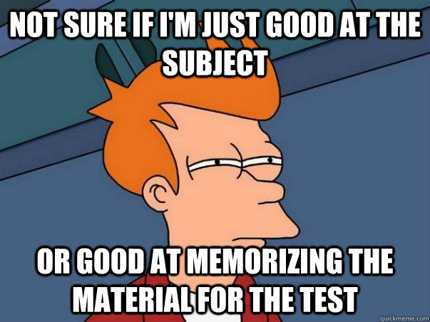 Not sure if I'm just good at the subject Or good at memorizing the material for the test - Not sure if I'm just good at the subject Or good at memorizing the material for the test  Misc