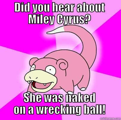 DID YOU HEAR ABOUT MILEY CYRUS? SHE WAS NAKED ON A WRECKING BALL! Slowpoke