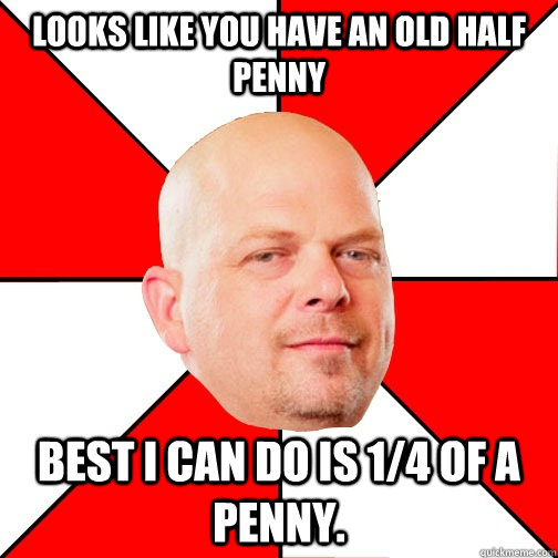Looks like you have an old Half Penny Best I can do is 1/4 of a penny. - Looks like you have an old Half Penny Best I can do is 1/4 of a penny.  Pawn Star