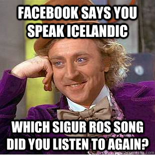 Facebook says you speak Icelandic which sigur ros song did you listen to again?  Condescending Wonka