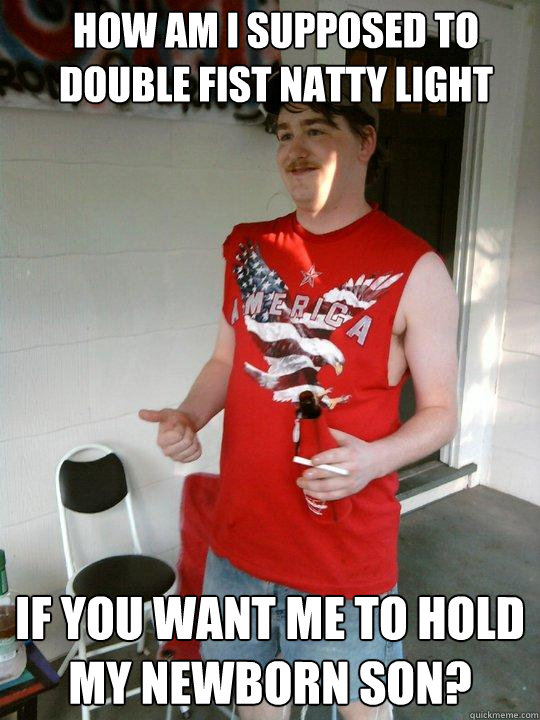 How am I supposed to double fist Natty light If you want me to hold my newborn son? - How am I supposed to double fist Natty light If you want me to hold my newborn son?  Redneck Randal