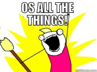 OS ALL THE THINGS!  All The Things