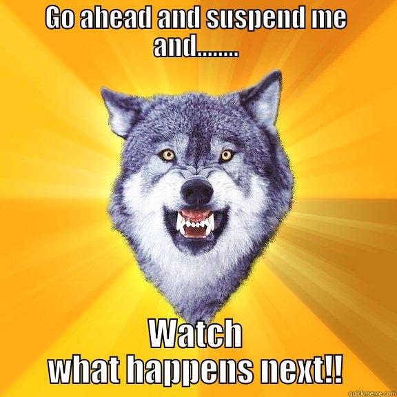 GO AHEAD AND SUSPEND ME AND........ WATCH WHAT HAPPENS NEXT!! Courage Wolf