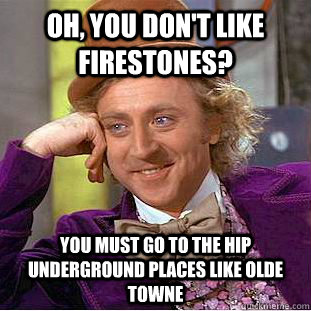 oh, you don't like firestones? you must go to the hip underground places like olde towne  Condescending Wonka