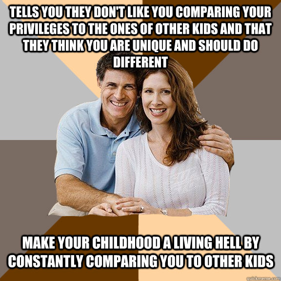 TELLS YOU THEY DON'T LIKE YOU COMPARING YOUR PRIVILEGES TO THE ONES OF OTHER KIDS AND THAT THEY THINK YOU ARE UNIQUE AND SHOULD DO DIFFERENT MAKE YOUR CHILDHOOD A LIVING HELL BY CONSTANTLY COMPARING YOU TO OTHER KIDS  Scumbag Parents