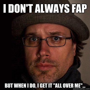 i don't always fap but when i do, i get it 